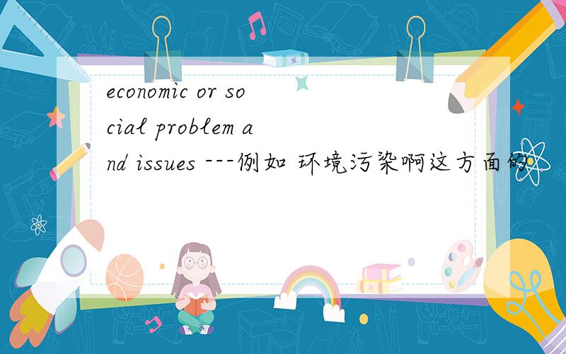 economic or social problem and issues ---例如 环境污染啊这方面的