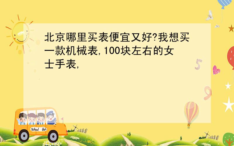 北京哪里买表便宜又好?我想买一款机械表,100块左右的女士手表,