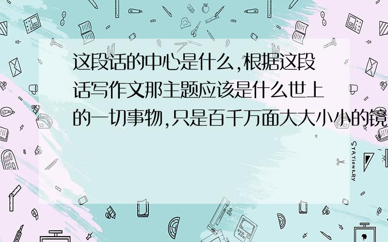 这段话的中心是什么,根据这段话写作文那主题应该是什么世上的一切事物,只是百千万面大大小小的镜子,重重对照,反射又反射；于是世上有了这许多璀璨辉煌、虹影般的光彩.没有蒲公英,显