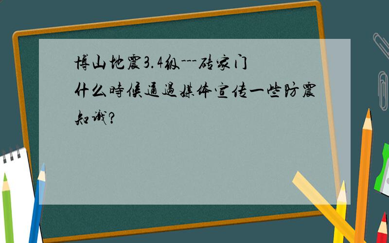 博山地震3.4级---砖家门什么时候通过媒体宣传一些防震知识?