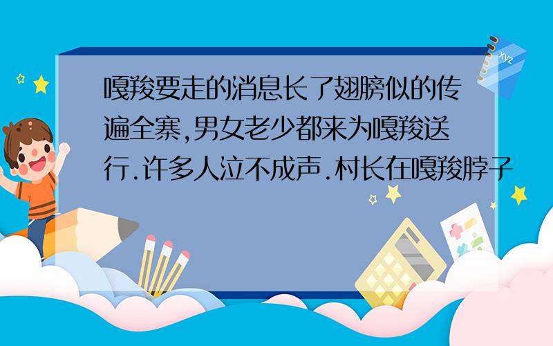 嘎羧要走的消息长了翅膀似的传遍全寨,男女老少都来为嘎羧送行.许多人泣不成声.村长在嘎羧脖子