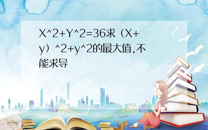 X^2+Y^2=36求（X+y）^2+y^2的最大值,不能求导