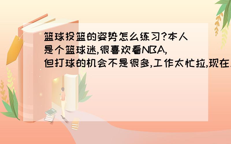 篮球投篮的姿势怎么练习?本人是个篮球迷,很喜欢看NBA,但打球的机会不是很多,工作太忙拉,现在工作闲了下来,我每天都开始篮球,但我发现我的投篮很没有弧度,投出去的篮子总是不准,老是打