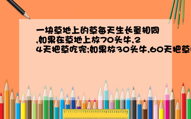 一块草地上的草每天生长量相同,如果在草地上放70头牛,24天把草吃完;如果放30头牛,60天把草吃完,假设草地上原来的草量为1,每头牛每天吃的草量相等,问：草地上每天长出的草量是多少