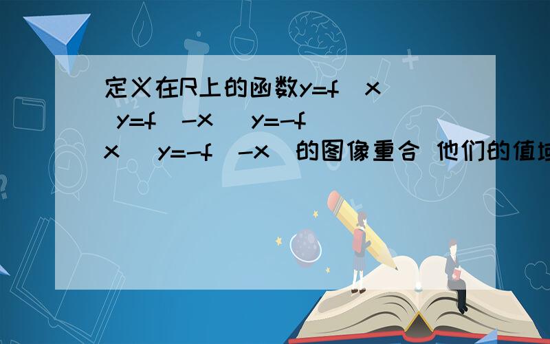 定义在R上的函数y=f(x) y=f(-x) y=-f(x) y=-f(-x)的图像重合 他们的值域为?是不是0?