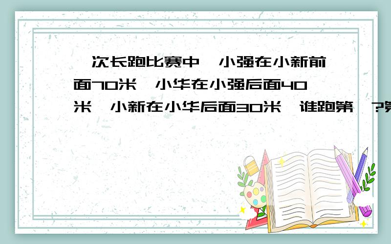 一次长跑比赛中,小强在小新前面70米,小华在小强后面40米,小新在小华后面30米,谁跑第一?第一名和最后一名相距多少米?