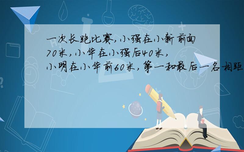 一次长跑比赛,小强在小新前面70米,小华在小强后40米,小明在小华前60米,第一和最后一名相距多少米?最好能列个下式子!