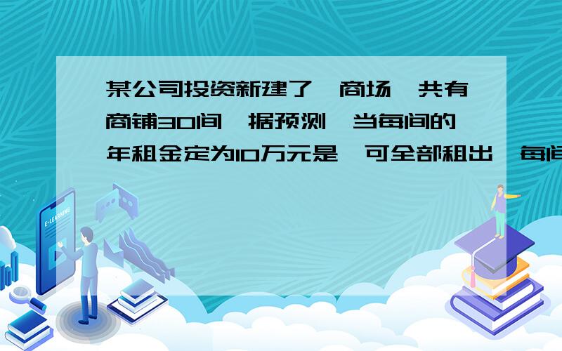 某公司投资新建了一商场,共有商铺30间,据预测,当每间的年租金定为10万元是,可全部租出,每间的年租金每增加5000元,少租出商铺1间,该公司要为租出的商铺每间每年交各种费用1万元,未租出的