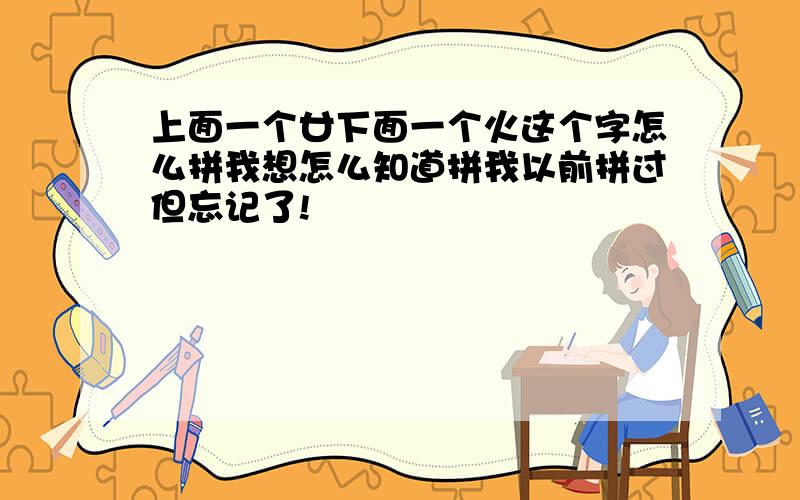 上面一个廿下面一个火这个字怎么拼我想怎么知道拼我以前拼过但忘记了!