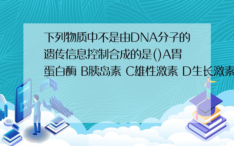 下列物质中不是由DNA分子的遗传信息控制合成的是()A胃蛋白酶 B胰岛素 C雄性激素 D生长激素