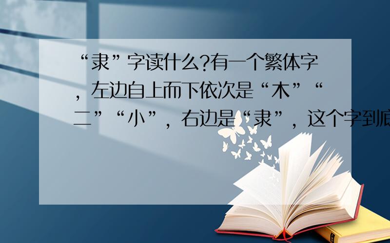 “隶”字读什么?有一个繁体字，左边自上而下依次是“木”“二”“小”，右边是“隶”，这个字到底该读什么？