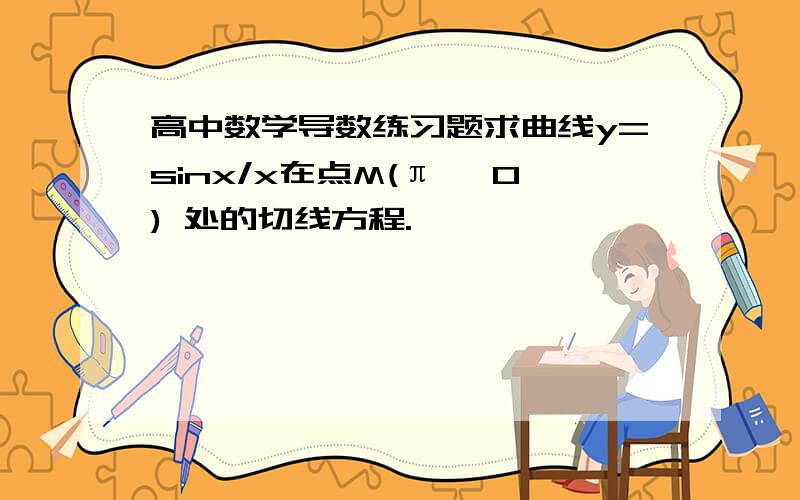 高中数学导数练习题求曲线y=sinx/x在点M(π ,0) 处的切线方程.