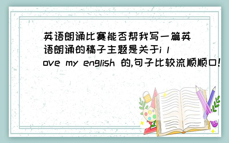 英语朗诵比赛能否帮我写一篇英语朗诵的稿子主题是关于i love my english 的,句子比较流顺顺口!