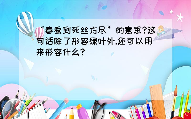 “春蚕到死丝方尽”的意思?这句话除了形容绿叶外,还可以用来形容什么?