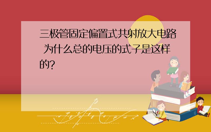 三极管固定偏置式共射放大电路 为什么总的电压的式子是这样的?