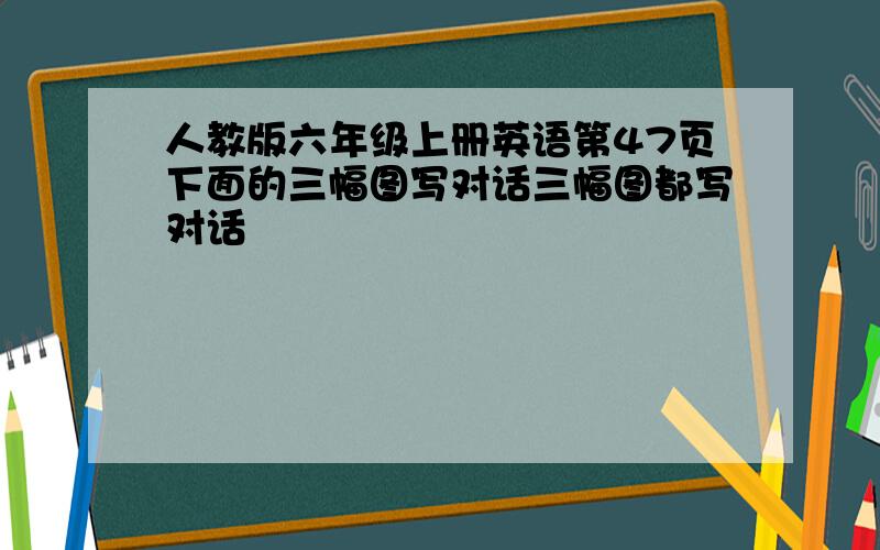 人教版六年级上册英语第47页下面的三幅图写对话三幅图都写对话