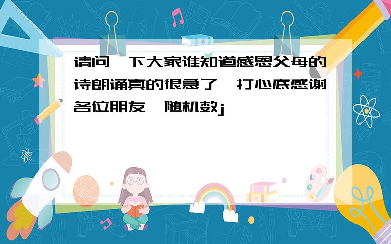 请问一下大家谁知道感恩父母的诗朗诵真的很急了,打心底感谢各位朋友{随机数j