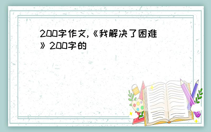 200字作文,《我解决了困难》200字的