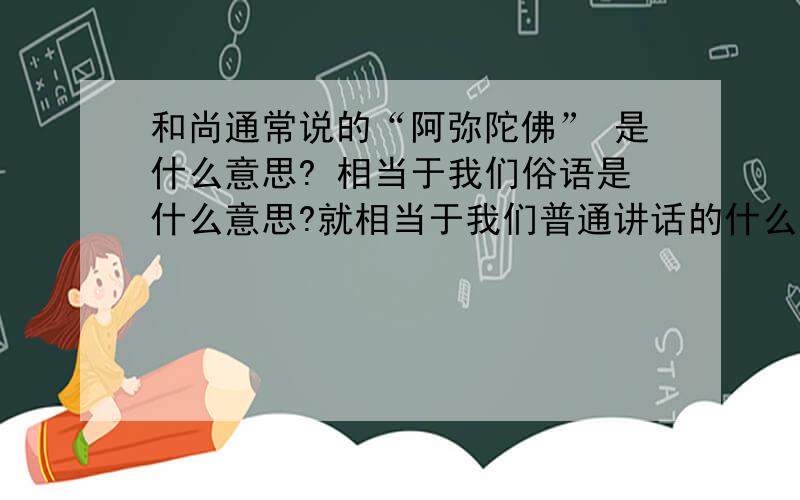 和尚通常说的“阿弥陀佛” 是什么意思? 相当于我们俗语是什么意思?就相当于我们普通讲话的什么意思? 据我猜测 阿弥陀佛 是个语气词