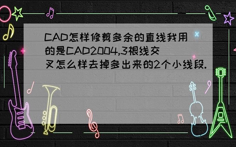 CAD怎样修剪多余的直线我用的是CAD2004,3根线交叉怎么样去掉多出来的2个小线段.