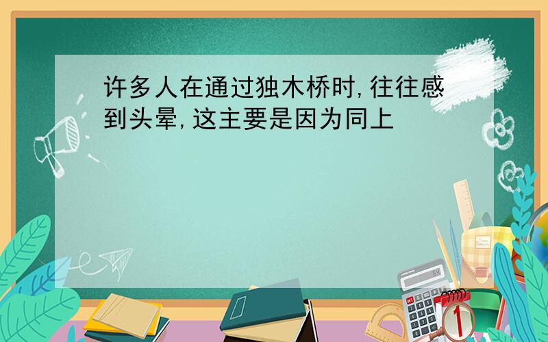 许多人在通过独木桥时,往往感到头晕,这主要是因为同上