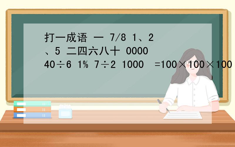 打一成语 一 7/8 1、2、5 二四六八十 0000 40÷6 1% 7÷2 1000²=100×100×100