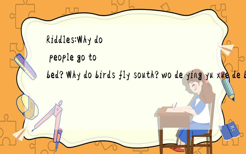 Riddles:Why do people go to bed?Why do birds fly south?wo de ying yu xue de bu hao= =.