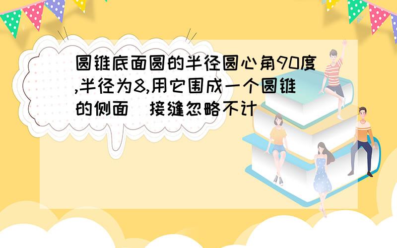 圆锥底面圆的半径圆心角90度,半径为8,用它围成一个圆锥的侧面（接缝忽略不计）