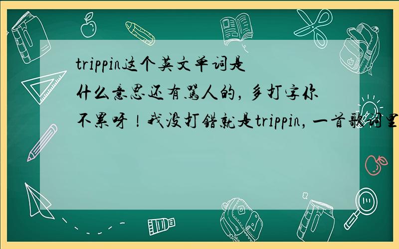 trippin这个英文单词是什么意思还有骂人的，多打字你不累呀！我没打错就是trippin，一首歌词里的