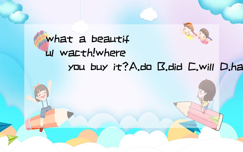 what a beautiful wacth!where()you buy it?A.do B.did C.will D.has