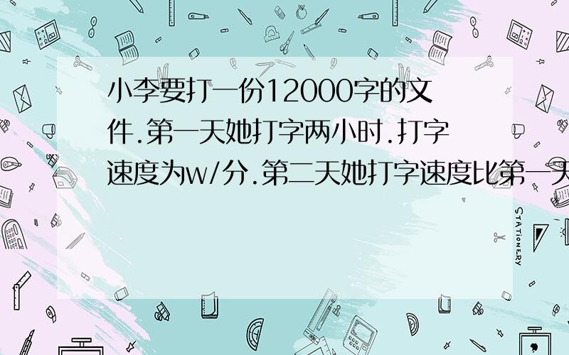 小李要打一份12000字的文件.第一天她打字两小时.打字速度为w/分.第二天她打字速度比第一天快了10字/分.两天打完全部文件.第二天她打字用了多长时间