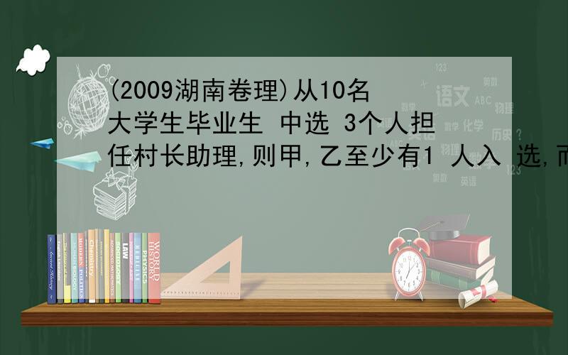 (2009湖南卷理)从10名大学生毕业生 中选 3个人担任村长助理,则甲,乙至少有1 人入 选,而丙没有入选的不同选法的种数 位 [ C] A 85 B 56 C 49 D 28 为什么不可以想成从 甲乙中选出一个 然后踢出c还