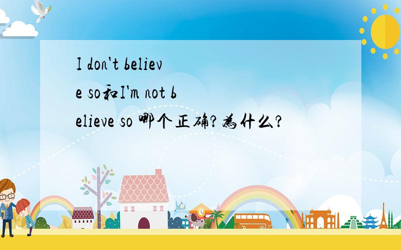 I don't believe so和I'm not believe so 哪个正确?为什么?