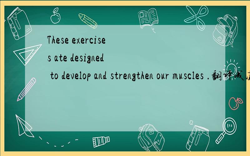 These exercises ate designed to develop and strengthen our muscles .翻译成汉语的意思是?