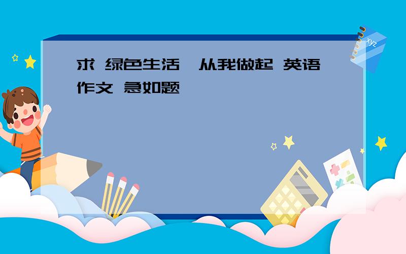 求 绿色生活,从我做起 英语作文 急如题