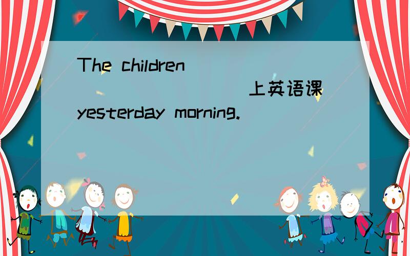 The children__________（上英语课)yesterday morning.