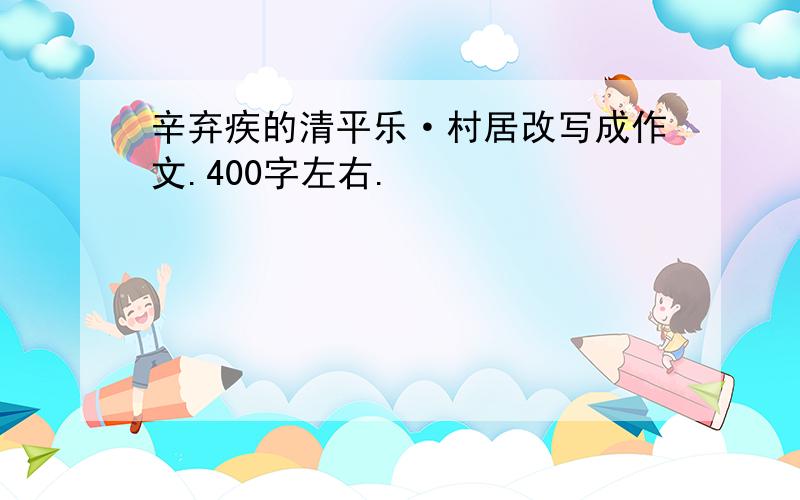 辛弃疾的清平乐·村居改写成作文.400字左右.