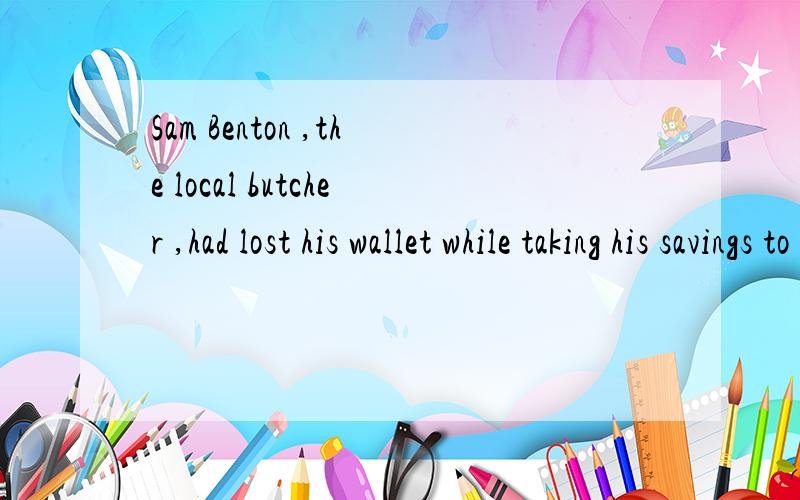 Sam Benton ,the local butcher ,had lost his wallet while taking his savings to hte post office.请问下,while 前后一个事过去完成时,一个是进行时,而且while后面的还没有动词,直接上非谓语动词,把我都搞糊涂了,这也