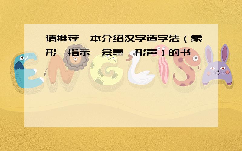 请推荐一本介绍汉字造字法（象形、指示、会意、形声）的书