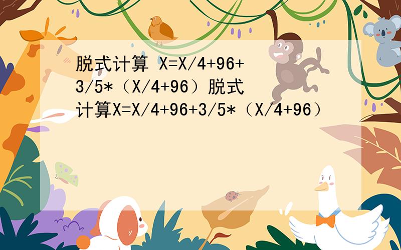 脱式计算 X=X/4+96+3/5*（X/4+96）脱式计算X=X/4+96+3/5*（X/4+96）