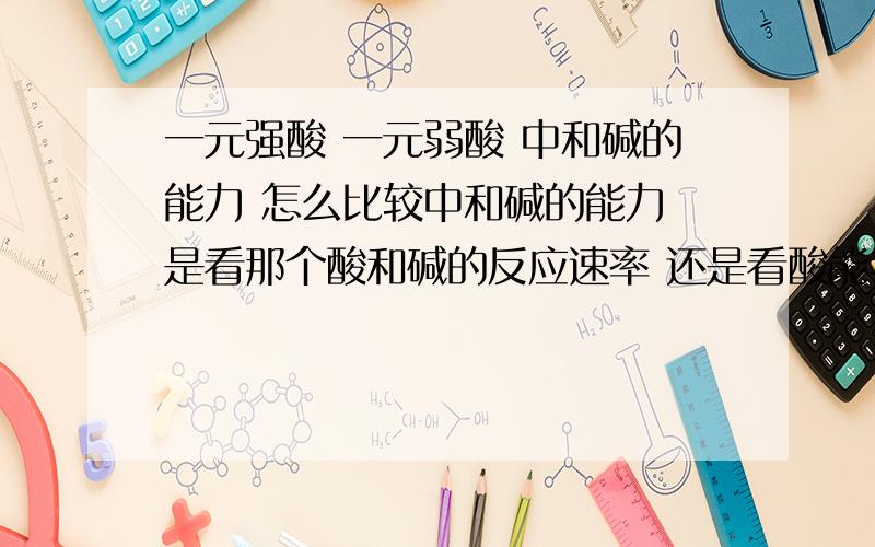 一元强酸 一元弱酸 中和碱的能力 怎么比较中和碱的能力 是看那个酸和碱的反应速率 还是看酸能与中和 多少mol碱?