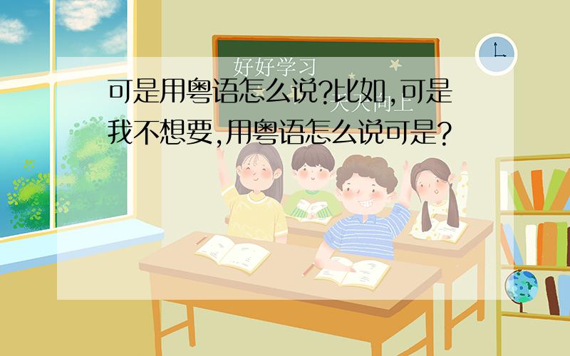 可是用粤语怎么说?比如,可是我不想要,用粤语怎么说可是?