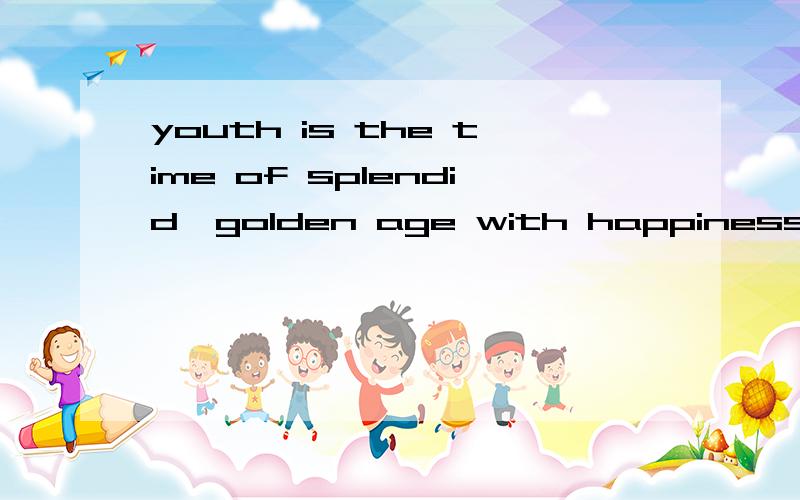 youth is the time of splendid,golden age with happiness.