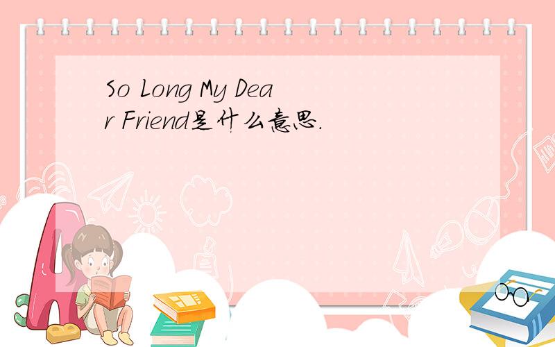 So Long My Dear Friend是什么意思.