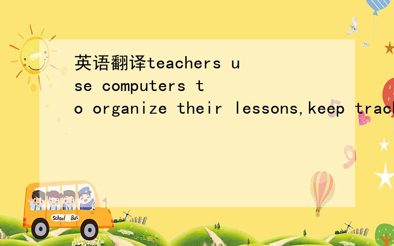 英语翻译teachers use computers to organize their lessons,keep track of their students,produce materials,and teach with learning how to use computers is part of everyday lessons in most primary schools.some schools might get rid of textbooks and u