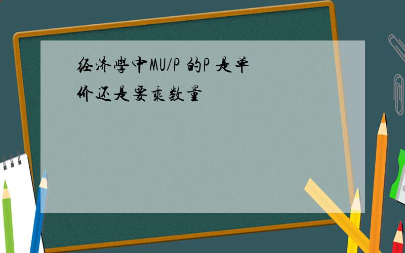 经济学中MU/P 的P 是单价还是要乘数量