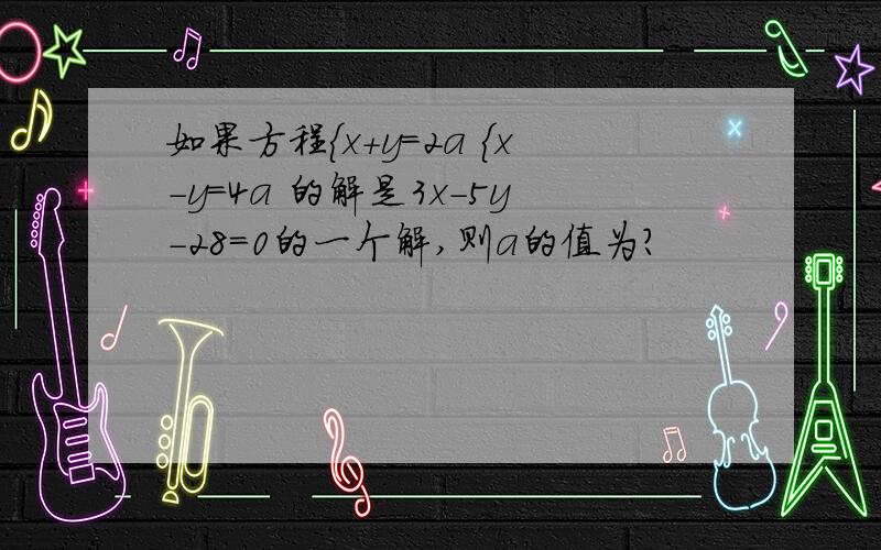 如果方程{x+y=2a {x-y=4a 的解是3x-5y-28=0的一个解,则a的值为?