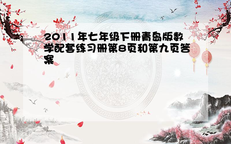 2011年七年级下册青岛版数学配套练习册第8页和第九页答案