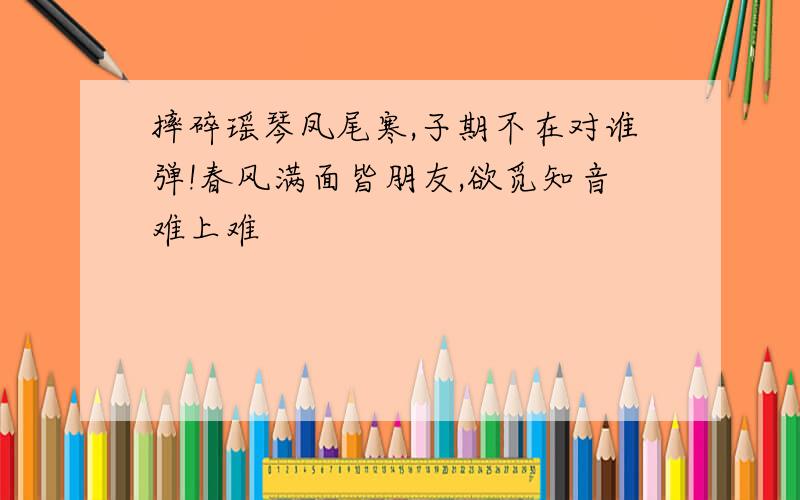 摔碎瑶琴凤尾寒,子期不在对谁弹!春风满面皆朋友,欲觅知音难上难