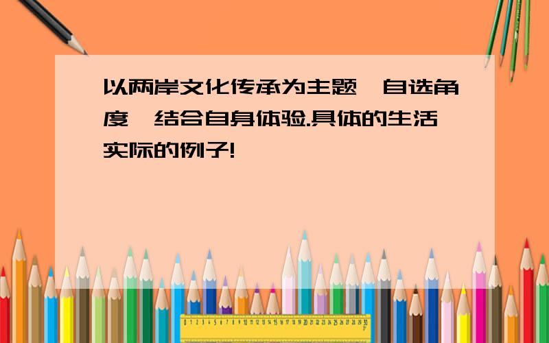 以两岸文化传承为主题,自选角度,结合自身体验.具体的生活实际的例子!